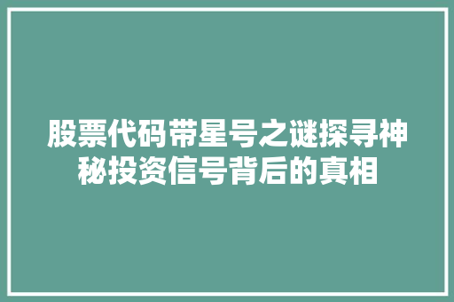 股票代码带星号之谜探寻神秘投资信号背后的真相 SEO关键词