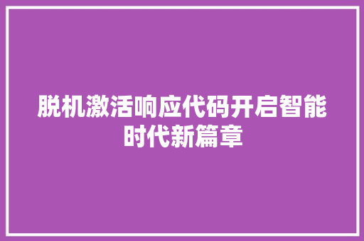 脱机激活响应代码开启智能时代新篇章
