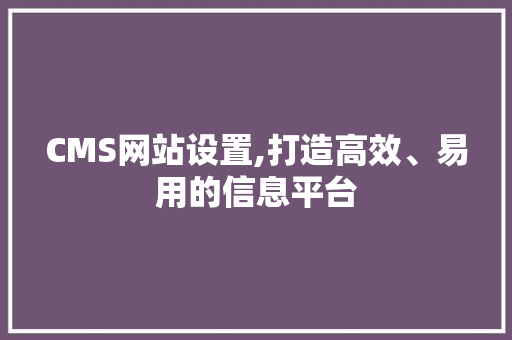 CMS网站设置,打造高效、易用的信息平台 神马SEO