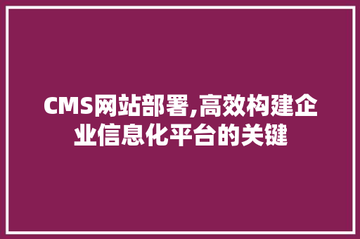 CMS网站部署,高效构建企业信息化平台的关键 SEO关键词
