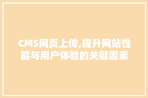 CMS网页上传,提升网站性能与用户体验的关键因素 网站建设公司