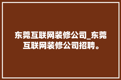 东莞互联网装修公司_东莞互联网装修公司招聘。 东莞互联网装修公司_东莞互联网装修公司招聘。 网站建设公司