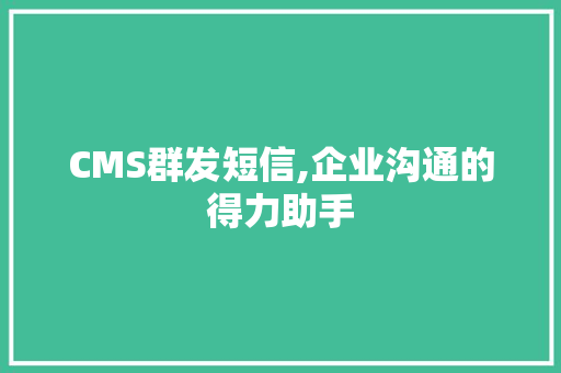 CMS群发短信,企业沟通的得力助手 搜狗SEO