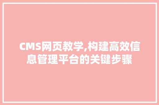 CMS网页教学,构建高效信息管理平台的关键步骤