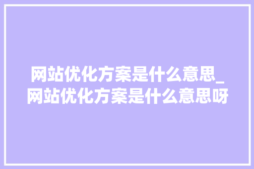 网站优化方案是什么意思_网站优化方案是什么意思呀。 网站优化方案是什么意思_网站优化方案是什么意思呀。 百度SEO