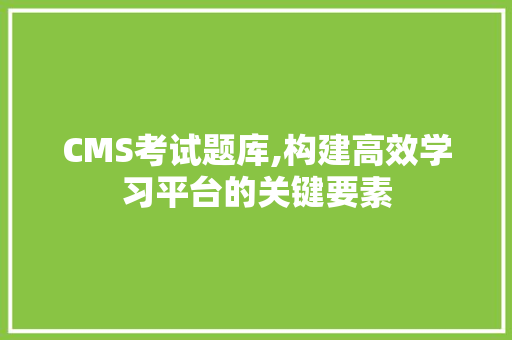 CMS考试题库,构建高效学习平台的关键要素