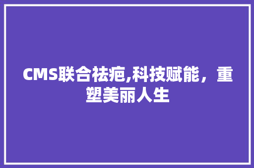 CMS联合祛疤,科技赋能，重塑美丽人生 百度SEO