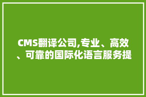 CMS翻译公司,专业、高效、可靠的国际化语言服务提供商 SEO关键词