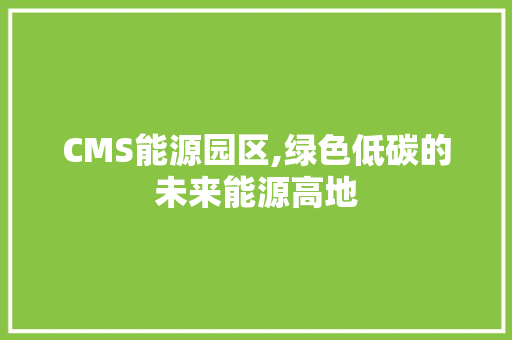 CMS能源园区,绿色低碳的未来能源高地 搜狗SEO