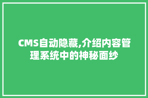 CMS自动隐藏,介绍内容管理系统中的神秘面纱 百度SEO