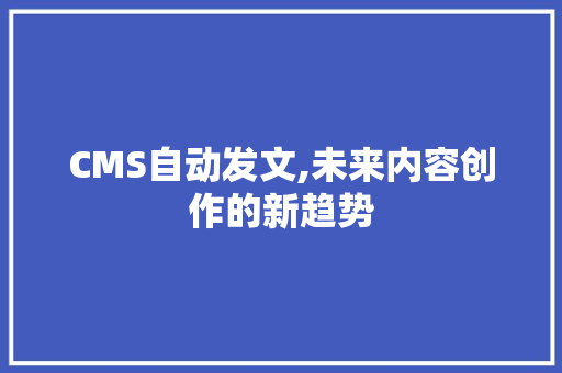 CMS自动发文,未来内容创作的新趋势