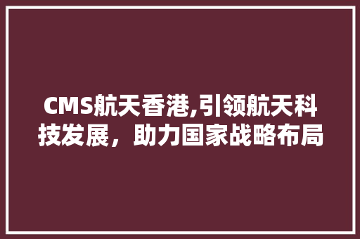 CMS航天香港,引领航天科技发展，助力国家战略布局 网站建设公司