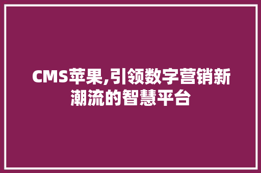 CMS苹果,引领数字营销新潮流的智慧平台 网站建设公司