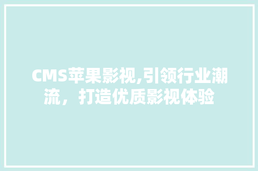 CMS苹果影视,引领行业潮流，打造优质影视体验