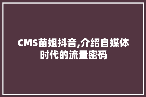 CMS苗姐抖音,介绍自媒体时代的流量密码 百度SEO