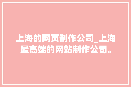 上海的网页制作公司_上海最高端的网站制作公司。 上海的网页制作公司_上海最高端的网站制作公司。 网站建设公司