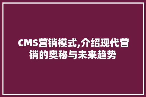CMS营销模式,介绍现代营销的奥秘与未来趋势 百度SEO