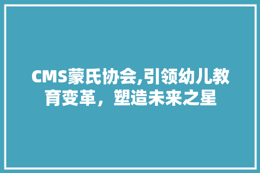 CMS蒙氏协会,引领幼儿教育变革，塑造未来之星 神马SEO
