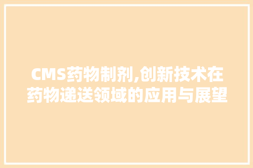 CMS药物制剂,创新技术在药物递送领域的应用与展望 SEO关键词