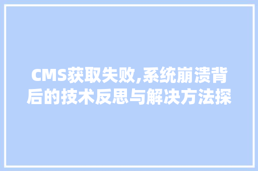 CMS获取失败,系统崩溃背后的技术反思与解决方法探析