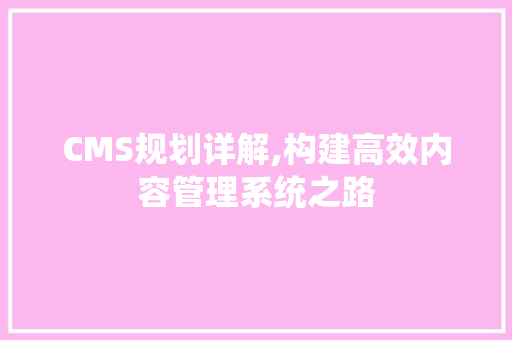 CMS规划详解,构建高效内容管理系统之路