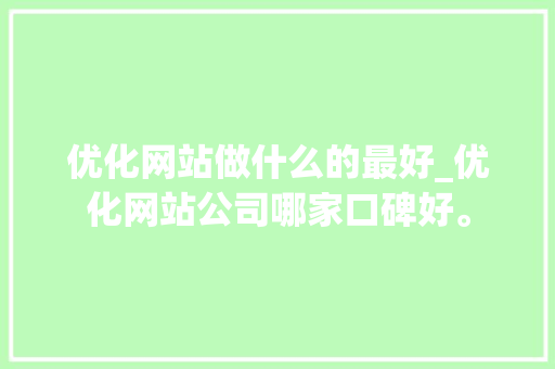 优化网站做什么的最好_优化网站公司哪家口碑好。 优化网站做什么的最好_优化网站公司哪家口碑好。 搜狗SEO