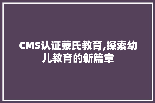 CMS认证蒙氏教育,探索幼儿教育的新篇章