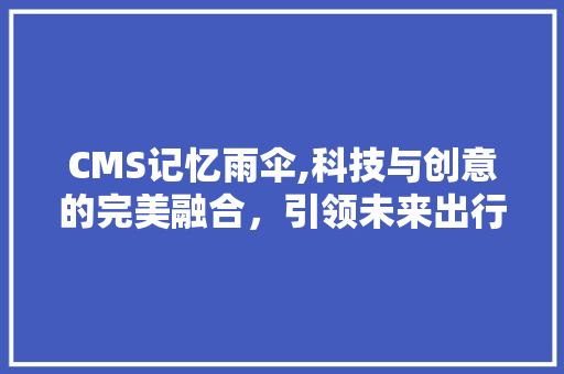 CMS记忆雨伞,科技与创意的完美融合，引领未来出行新风尚