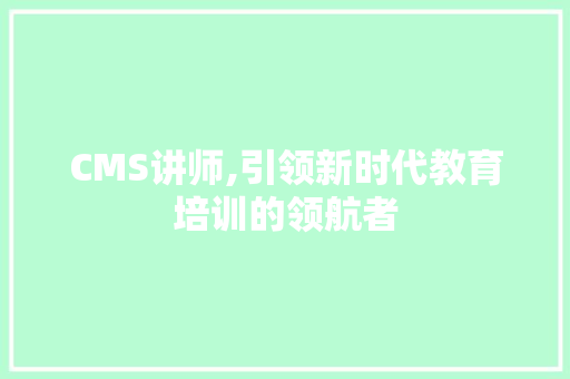 CMS讲师,引领新时代教育培训的领航者 百度SEO