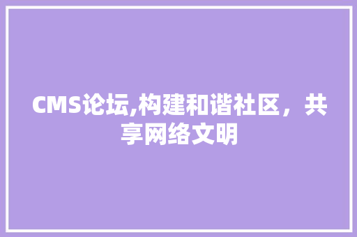 CMS论坛,构建和谐社区，共享网络文明 网站建设公司