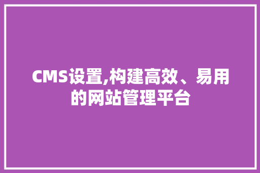 CMS设置,构建高效、易用的网站管理平台