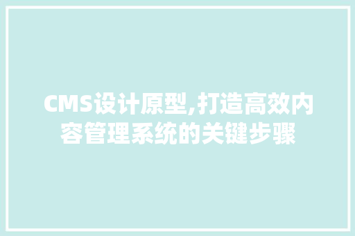 CMS设计原型,打造高效内容管理系统的关键步骤