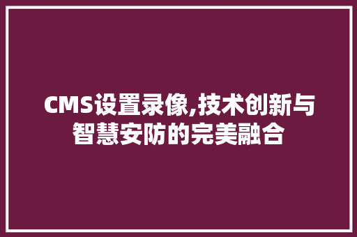 CMS设置录像,技术创新与智慧安防的完美融合