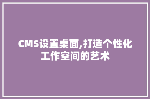 CMS设置桌面,打造个性化工作空间的艺术
