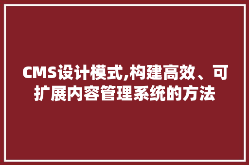 CMS设计模式,构建高效、可扩展内容管理系统的方法