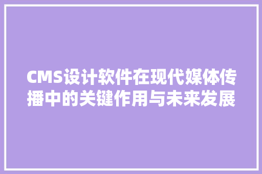 CMS设计软件在现代媒体传播中的关键作用与未来发展趋势 SEO关键词