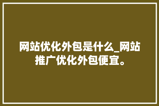 网站优化外包是什么_网站推广优化外包便宜。 网站优化外包是什么_网站推广优化外包便宜。 神马SEO