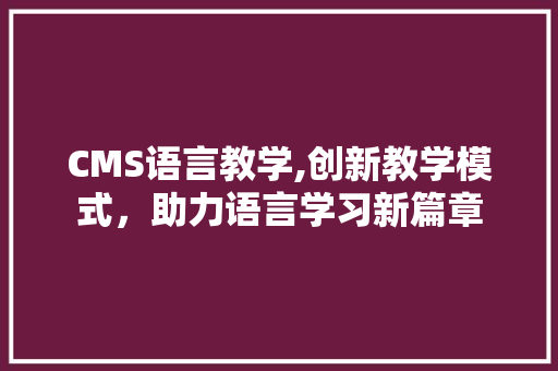 CMS语言教学,创新教学模式，助力语言学习新篇章