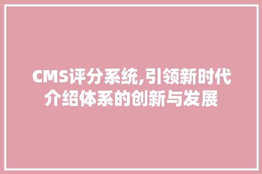 CMS评分系统,引领新时代介绍体系的创新与发展 百度SEO
