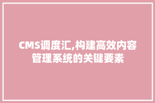 CMS调度汇,构建高效内容管理系统的关键要素