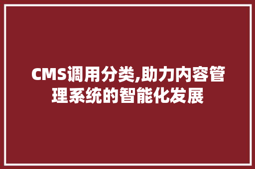 CMS调用分类,助力内容管理系统的智能化发展