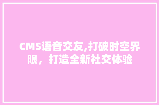 CMS语音交友,打破时空界限，打造全新社交体验 必应SEO