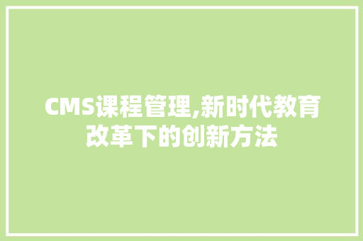 CMS课程管理,新时代教育改革下的创新方法