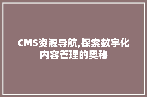 CMS资源导航,探索数字化内容管理的奥秘 搜狗SEO