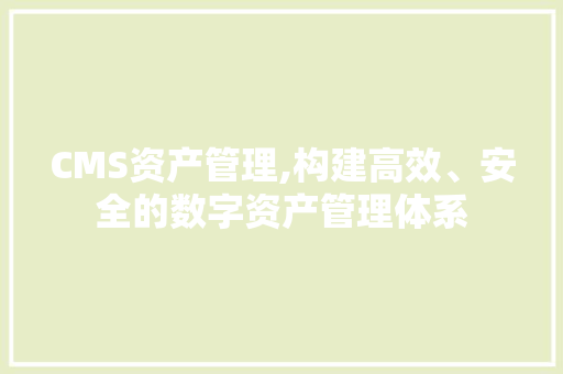 CMS资产管理,构建高效、安全的数字资产管理体系 搜狗SEO
