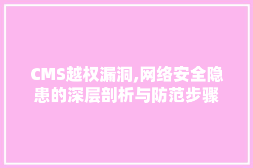 CMS越权漏洞,网络安全隐患的深层剖析与防范步骤