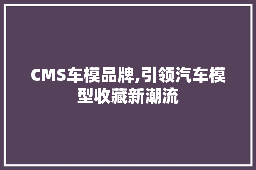 CMS车模品牌,引领汽车模型收藏新潮流 百度SEO