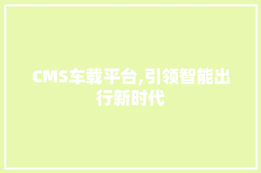 CMS车载平台,引领智能出行新时代 搜狗SEO