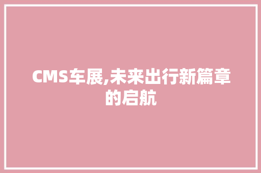 CMS车展,未来出行新篇章的启航 搜狗SEO