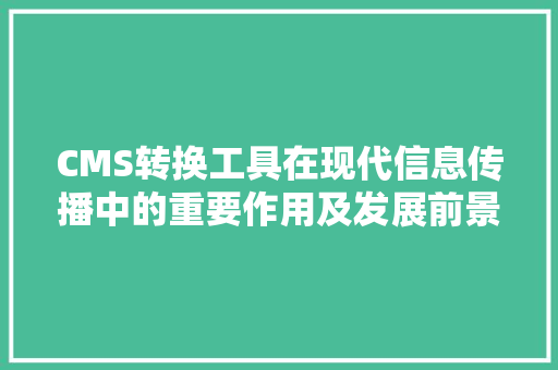 CMS转换工具在现代信息传播中的重要作用及发展前景 网站建设公司